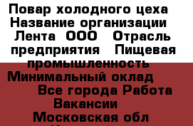 Повар холодного цеха › Название организации ­ Лента, ООО › Отрасль предприятия ­ Пищевая промышленность › Минимальный оклад ­ 18 000 - Все города Работа » Вакансии   . Московская обл.,Климовск г.